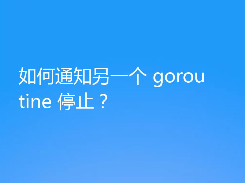 如何通知另一个 goroutine 停止？