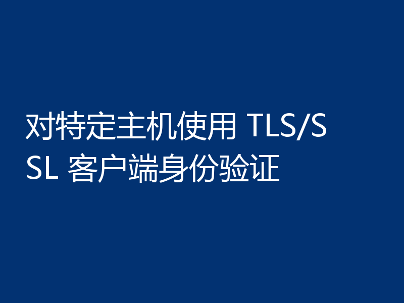 对特定主机使用 TLS/SSL 客户端身份验证