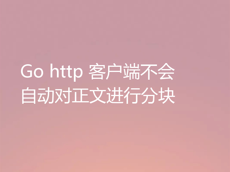 Go http 客户端不会自动对正文进行分块