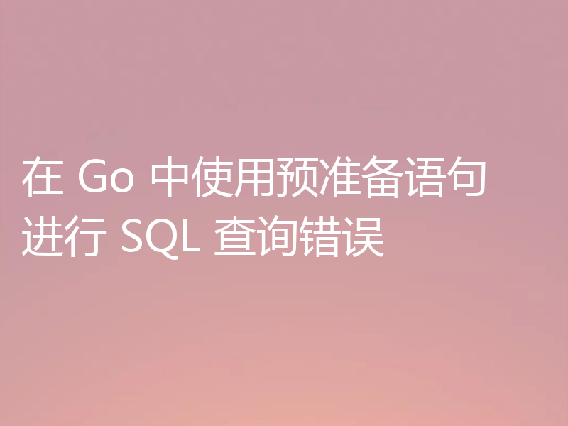 在 Go 中使用预准备语句进行 SQL 查询错误