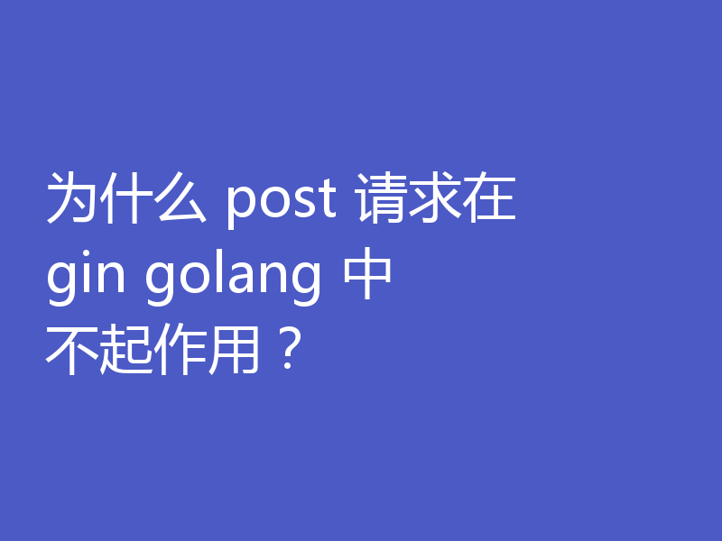 为什么 post 请求在 gin golang 中不起作用？
