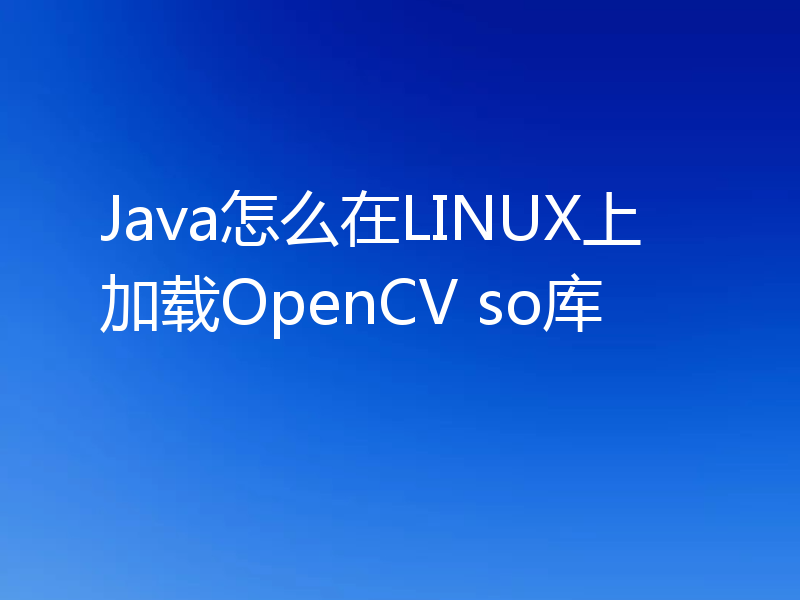Java怎么在LINUX上加载OpenCV so库