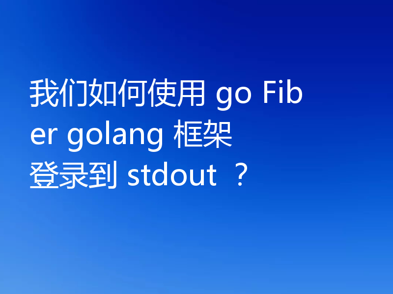 我们如何使用 go Fiber golang 框架登录到 stdout ？