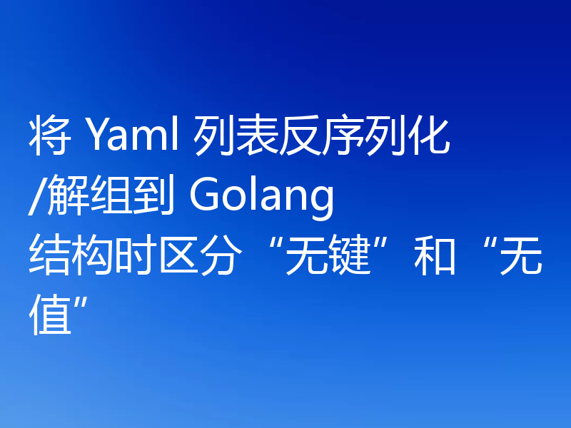 将 Yaml 列表反序列化/解组到 Golang 结构时区分“无键”和“无值”