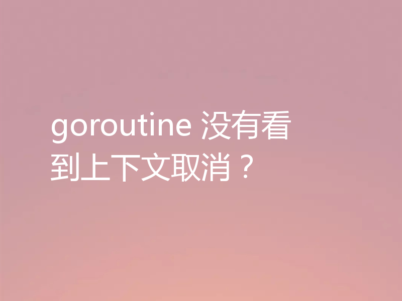 goroutine 没有看到上下文取消？