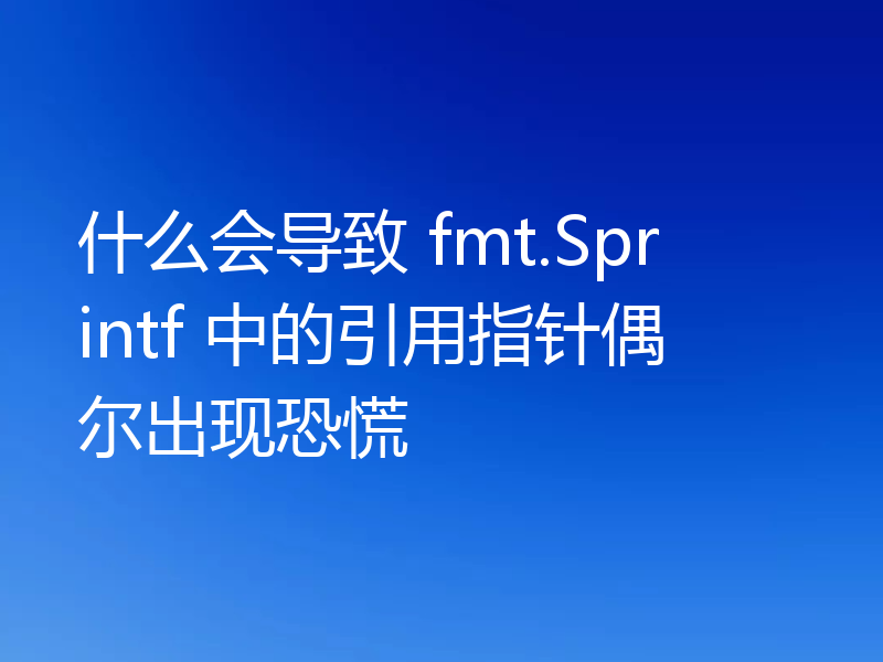 什么会导致 fmt.Sprintf 中的引用指针偶尔出现恐慌