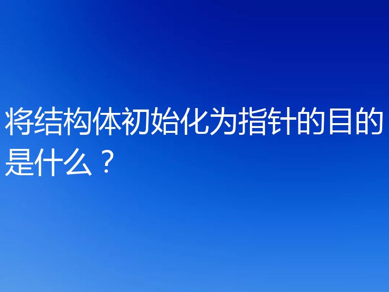 将结构体初始化为指针的目的是什么？