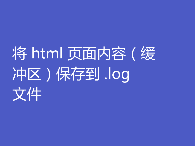 将 html 页面内容（缓冲区）保存到 .log 文件