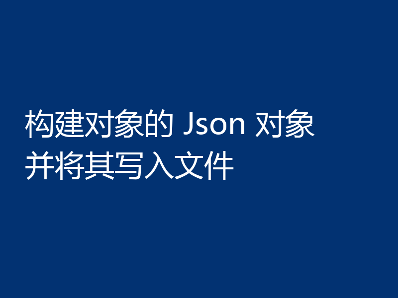 构建对象的 Json 对象并将其写入文件