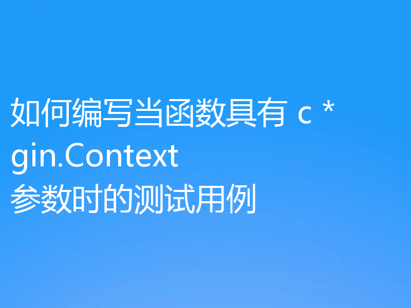 如何编写当函数具有 c *gin.Context 参数时的测试用例