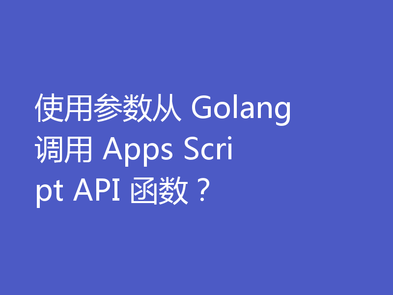 使用参数从 Golang 调用 Apps Script API 函数？