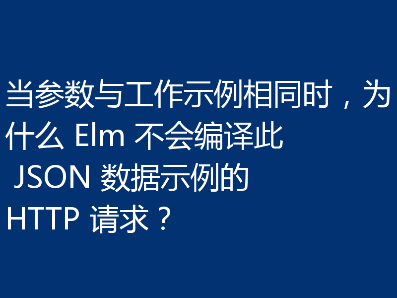 当参数与工作示例相同时，为什么 Elm 不会编译此 JSON 数据示例的 HTTP 请求？