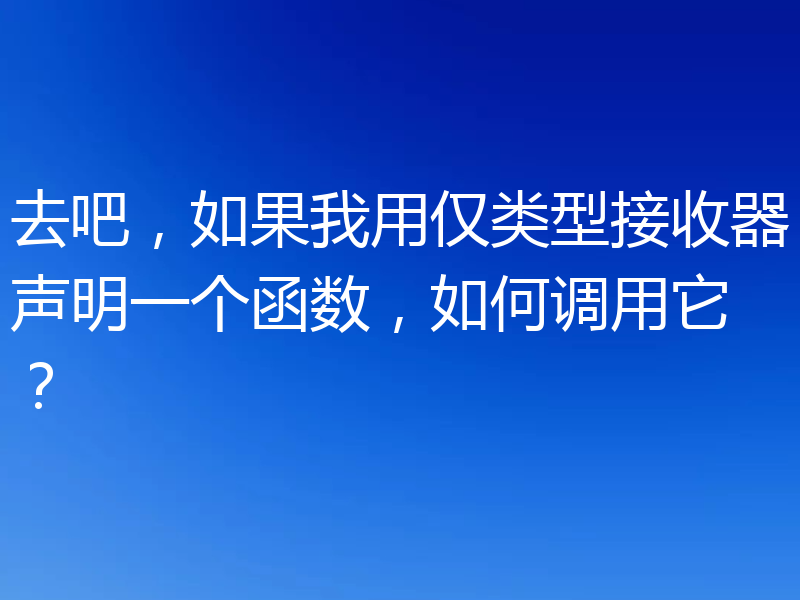 去吧，如果我用仅类型接收器声明一个函数，如何调用它？