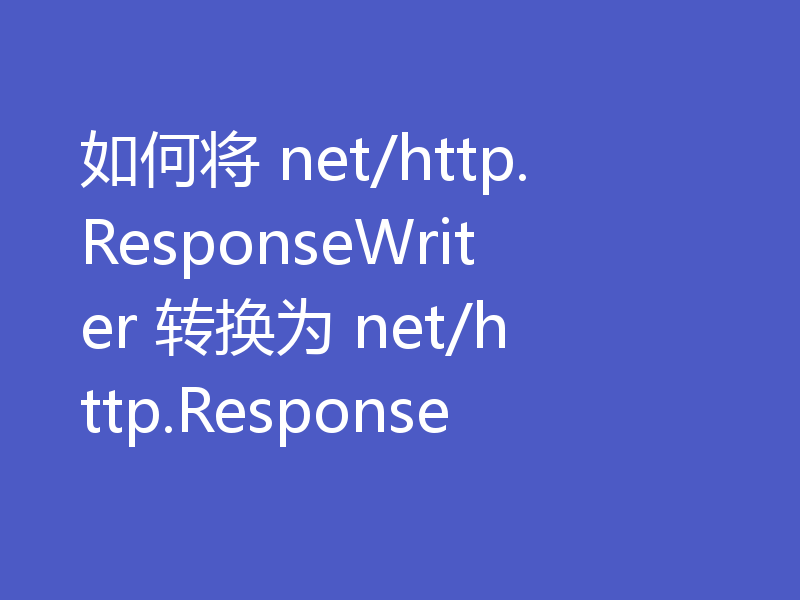 如何将 net/http.ResponseWriter 转换为 net/http.Response
