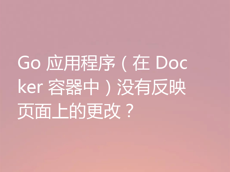 Go 应用程序（在 Docker 容器中）没有反映页面上的更改？