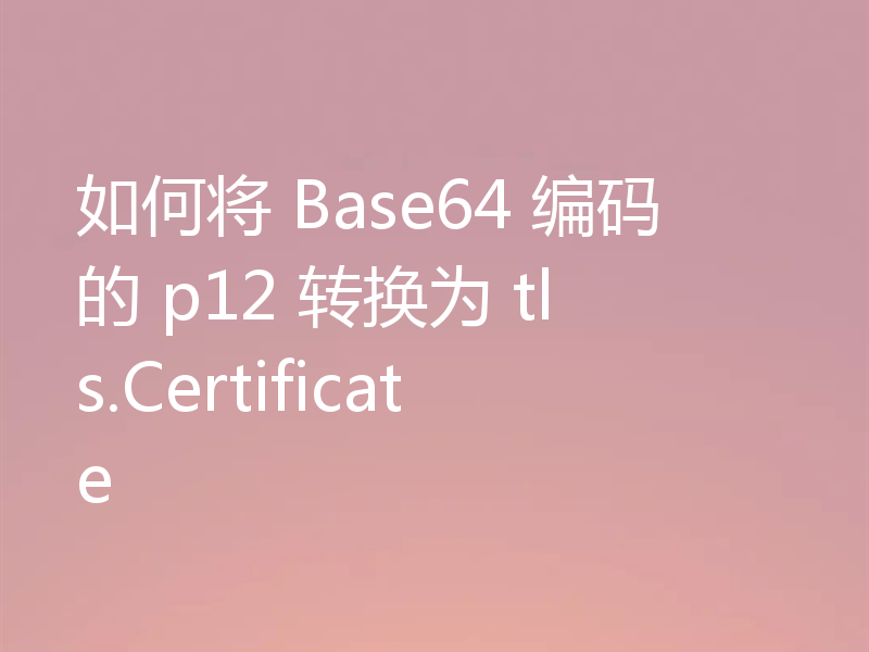 如何将 Base64 编码的 p12 转换为 tls.Certificate