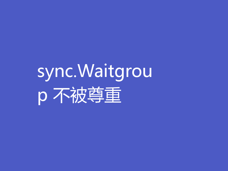 sync.Waitgroup 不被尊重