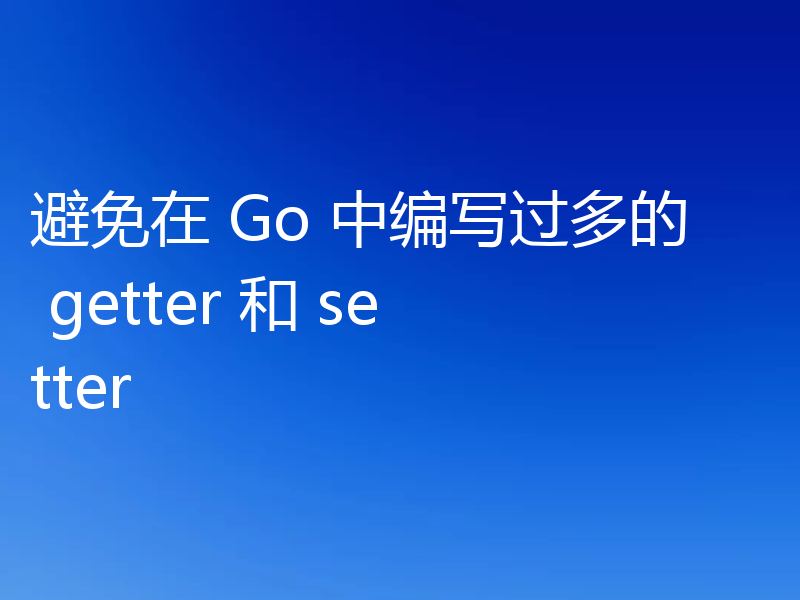 避免在 Go 中编写过多的 getter 和 setter