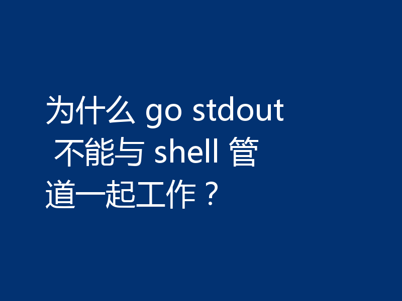 为什么 go stdout 不能与 shell 管道一起工作？