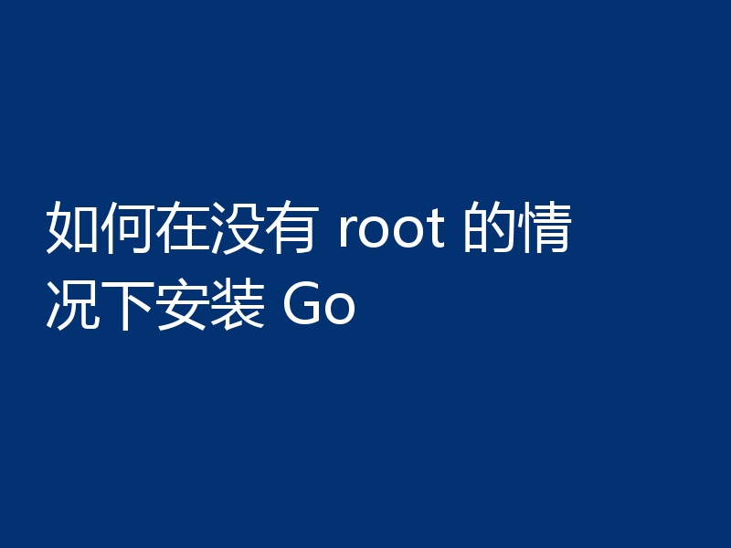 如何在没有 root 的情况下安装 Go
