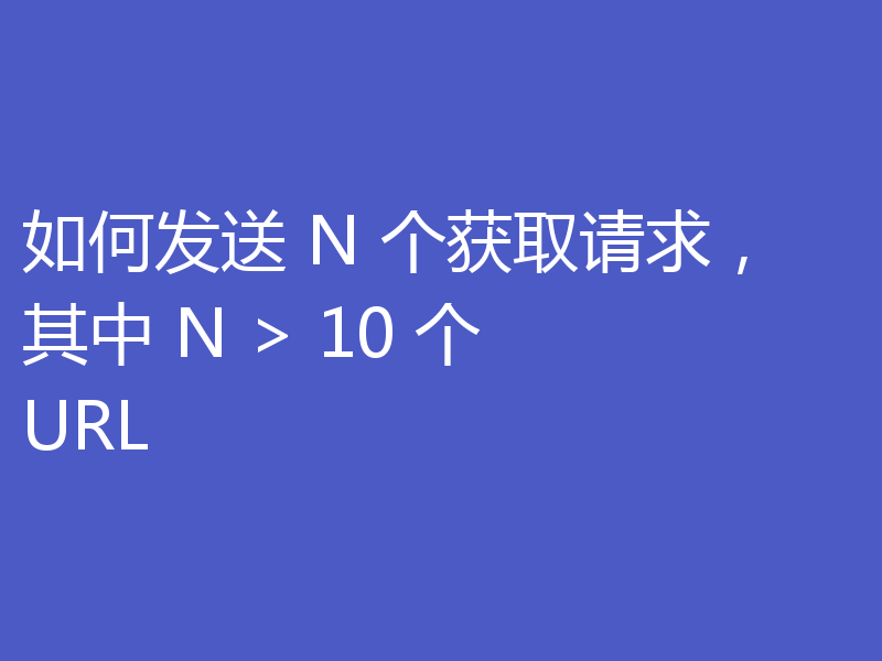 如何发送 N 个获取请求，其中 N > 10 个 URL