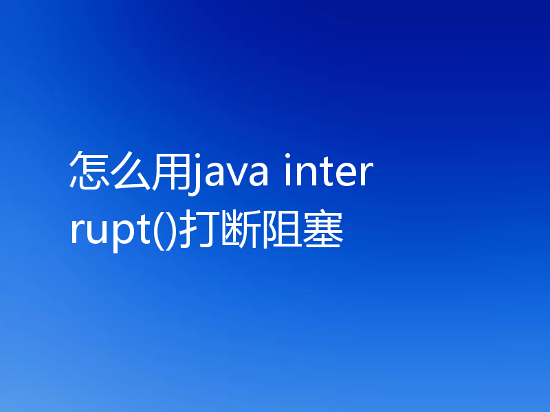 怎么用java interrupt()打断阻塞