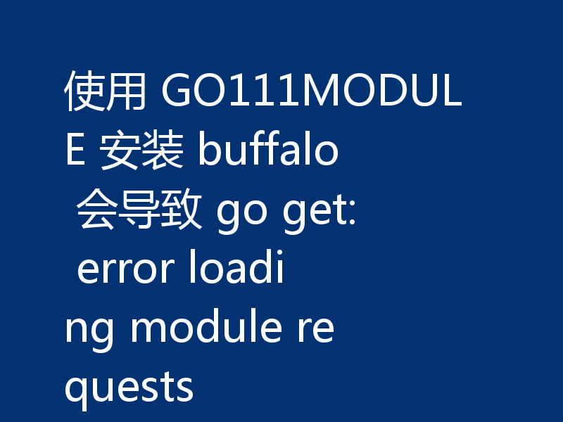 使用 GO111MODULE 安装 buffalo 会导致 go get: error loading module requests