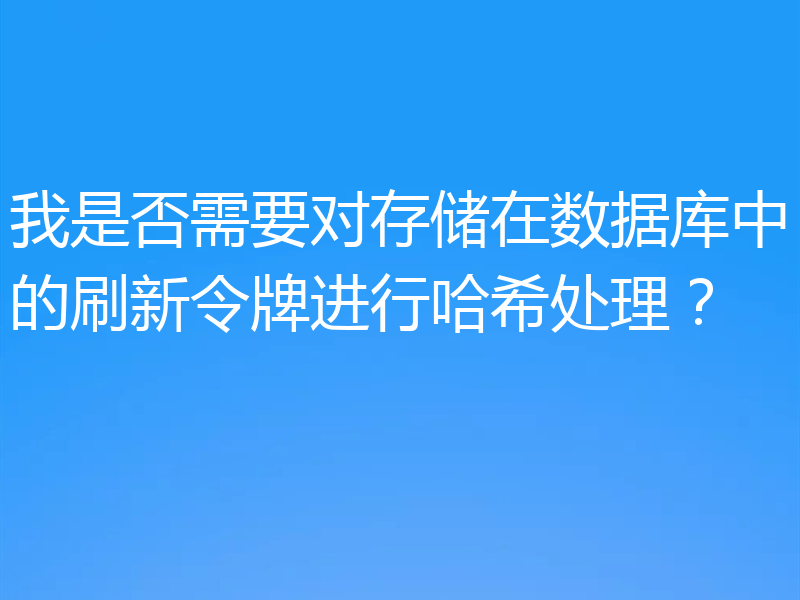 我是否需要对存储在数据库中的刷新令牌进行哈希处理？