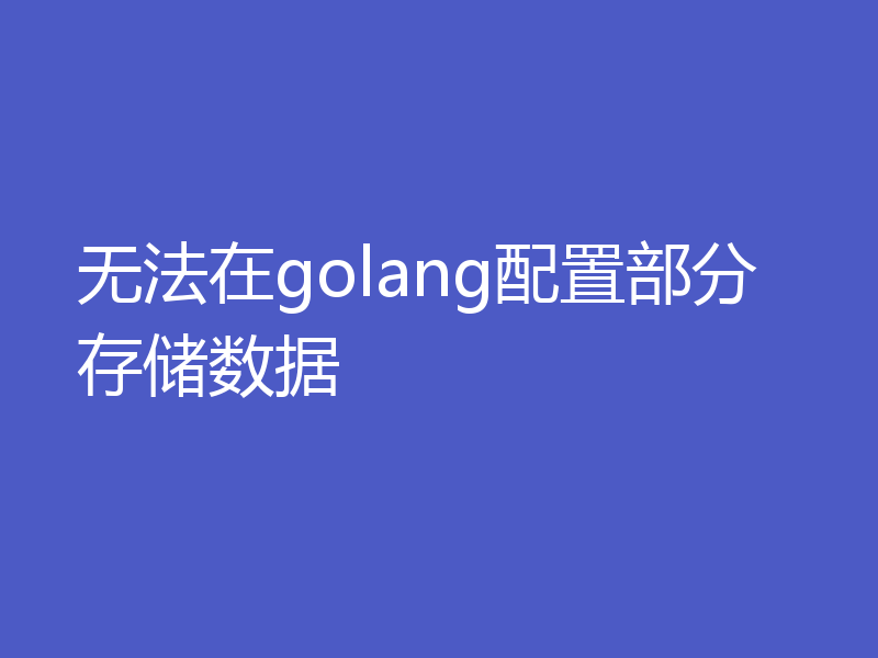 无法在golang配置部分存储数据