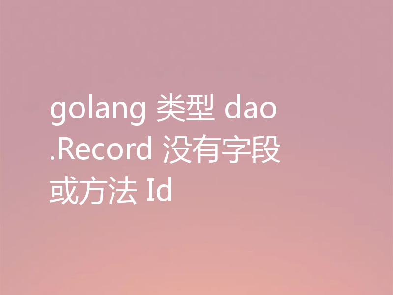 golang 类型 dao.Record 没有字段或方法 Id