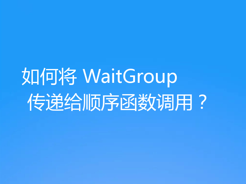 如何将 WaitGroup 传递给顺序函数调用？