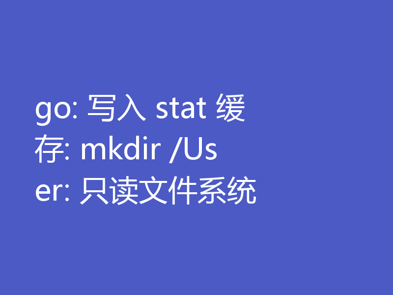 go: 写入 stat 缓存: mkdir /User: 只读文件系统
