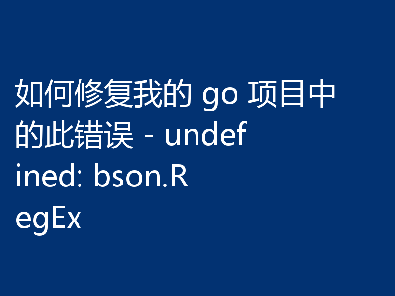 如何修复我的 go 项目中的此错误 - undefined: bson.RegEx
