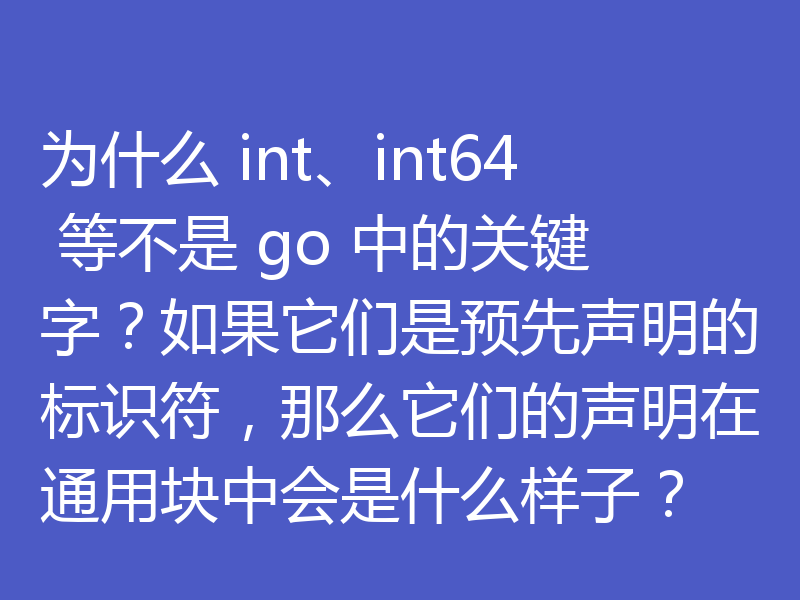 为什么 int、int64 等不是 go 中的关键字？如果它们是预先声明的标识符，那么它们的声明在通用块中会是什么样子？