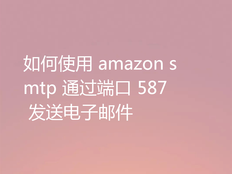 如何使用 amazon smtp 通过端口 587 发送电子邮件