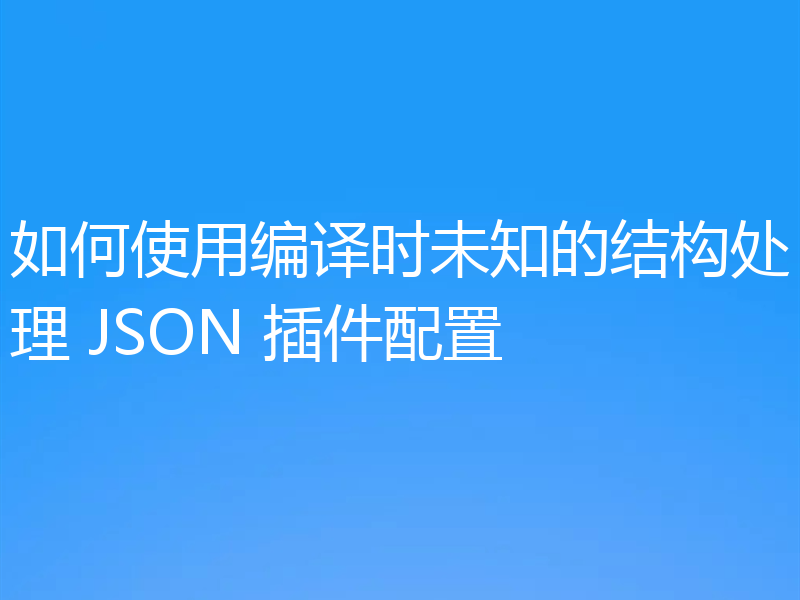 如何使用编译时未知的结构处理 JSON 插件配置