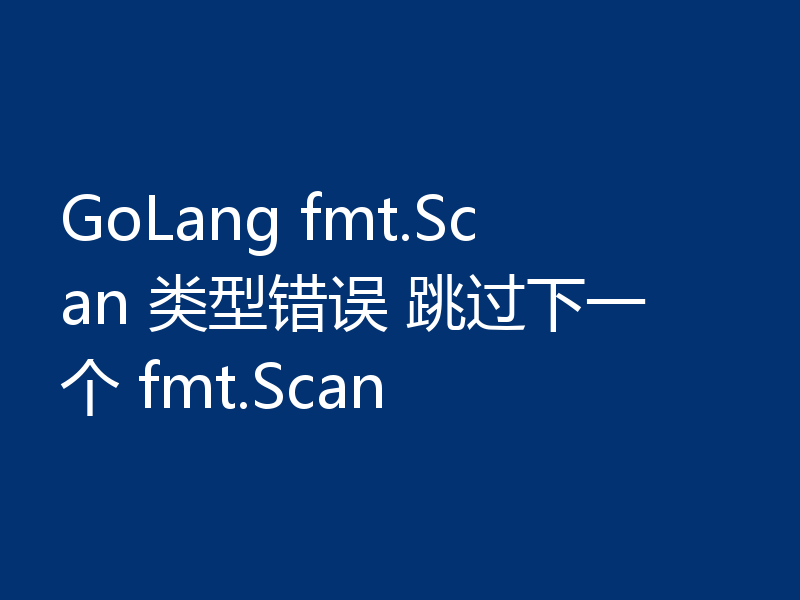 GoLang fmt.Scan 类型错误 跳过下一个 fmt.Scan