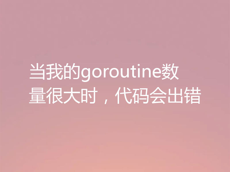 当我的goroutine数量很大时，代码会出错