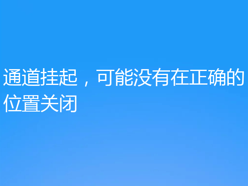 通道挂起，可能没有在正确的位置关闭