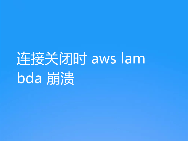 连接关闭时 aws lambda 崩溃