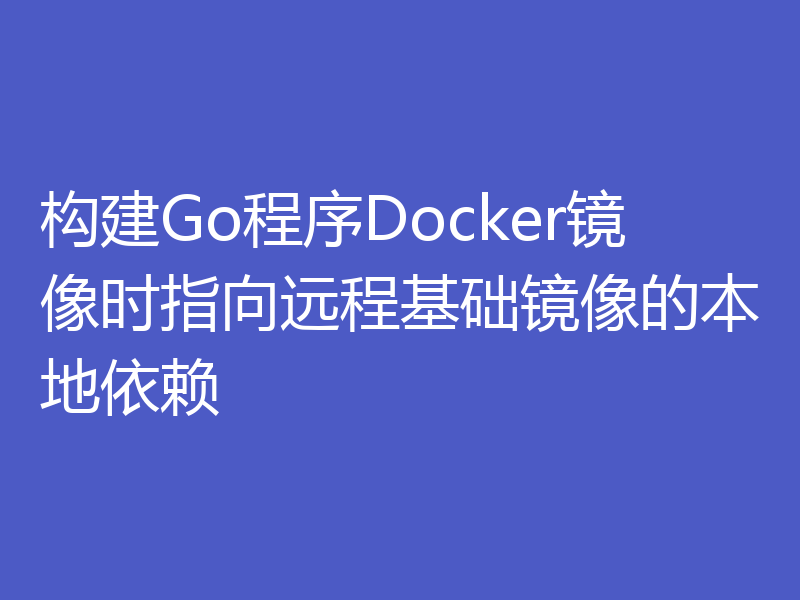 构建Go程序Docker镜像时指向远程基础镜像的本地依赖