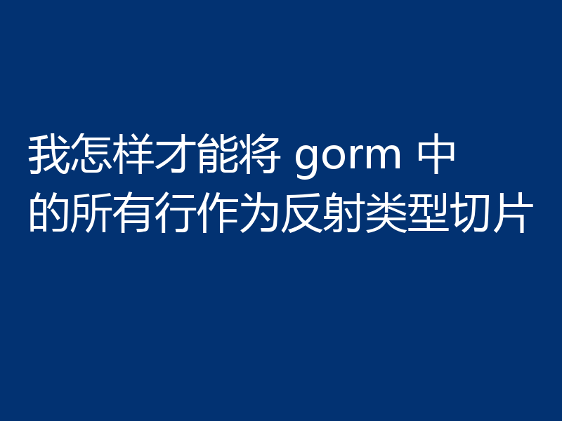 我怎样才能将 gorm 中的所有行作为反射类型切片