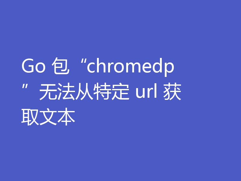 Go 包“chromedp”无法从特定 url 获取文本