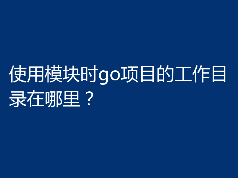 使用模块时go项目的工作目录在哪里？