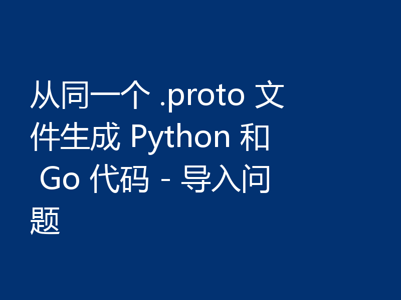 从同一个 .proto 文件生成 Python 和 Go 代码 - 导入问题