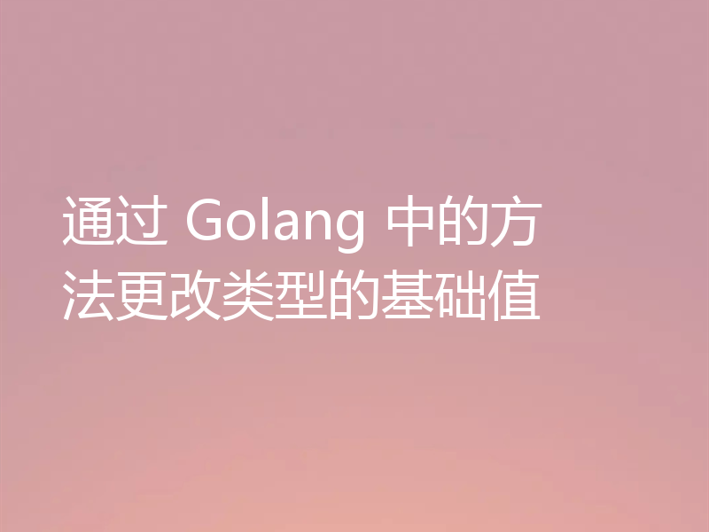 通过 Golang 中的方法更改类型的基础值