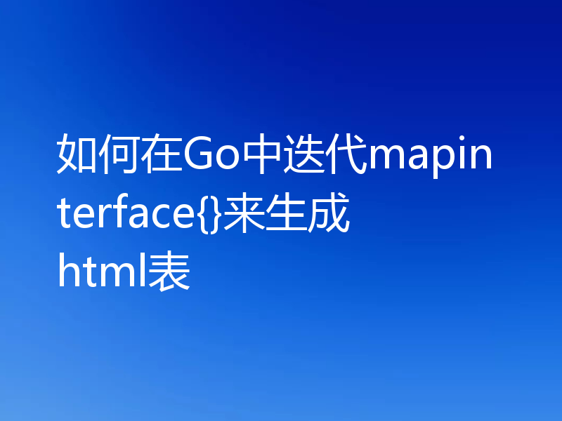 如何在Go中迭代mapinterface{}来生成html表
