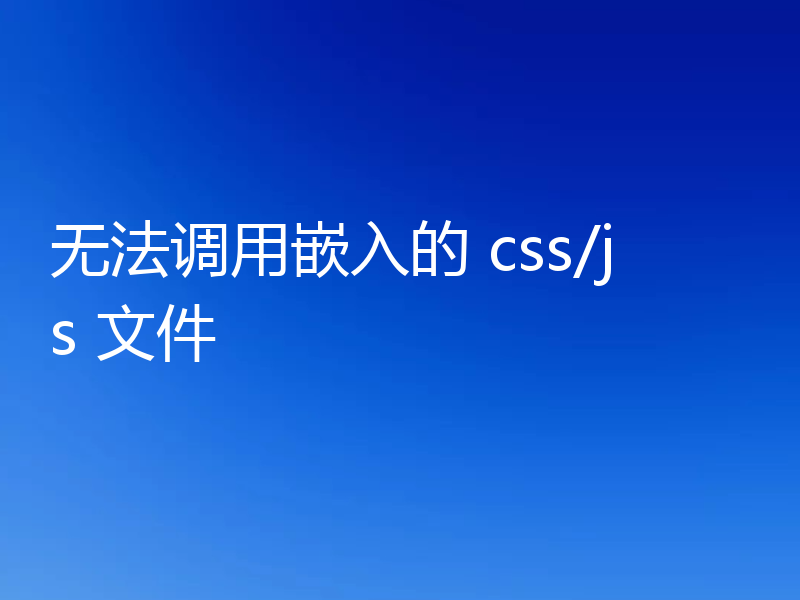 无法调用嵌入的 css/js 文件