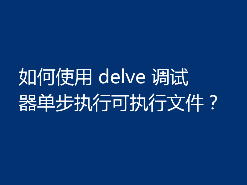 如何使用 delve 调试器单步执行可执行文件？