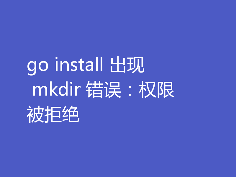 go install 出现 mkdir 错误：权限被拒绝